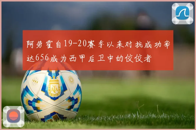 阿劳霍自19-20赛季以来对抗成功率达656成为西甲后卫中的佼佼者